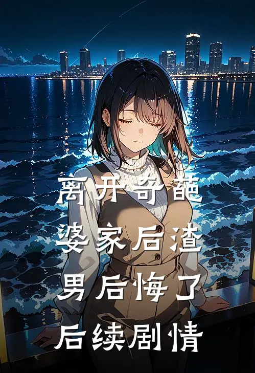 离开奇葩婆家后渣男后悔了后续剧情