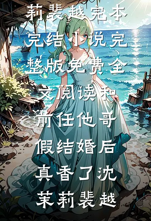 和前任他哥假结婚后，真香了(沈茉莉裴越)完本完结小说_完整版免费全文阅读和前任他哥假结婚后，真香了沈茉莉裴越