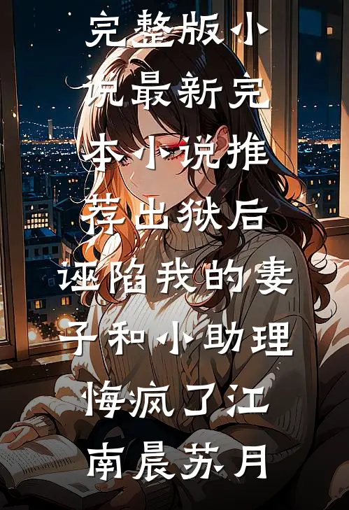 出狱后，诬陷我的妻子和小助理悔疯了(江南晨苏月)完整版小说_最新完本小说推荐出狱后，诬陷我的妻子和小助理悔疯了江南晨苏月