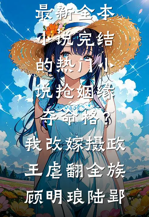 抢姻缘，夺命格？我改嫁摄政王虐翻全族顾明琅陆郢最新全本小说_完结的热门小说抢姻缘，夺命格？我改嫁摄政王虐翻全族(顾明琅陆郢)