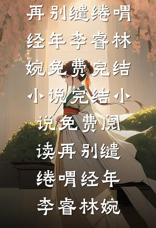 再别缱绻喟经年(李睿林婉)免费完结小说_完结小说免费阅读再别缱绻喟经年李睿林婉