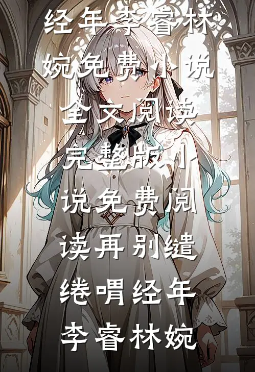 再别缱绻喟经年李睿林婉免费小说全文阅读_完整版小说免费阅读再别缱绻喟经年(李睿林婉)