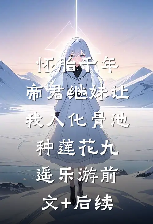 怀胎千年，帝君继妹让我入化骨池种莲花九遥乐游前文+后续