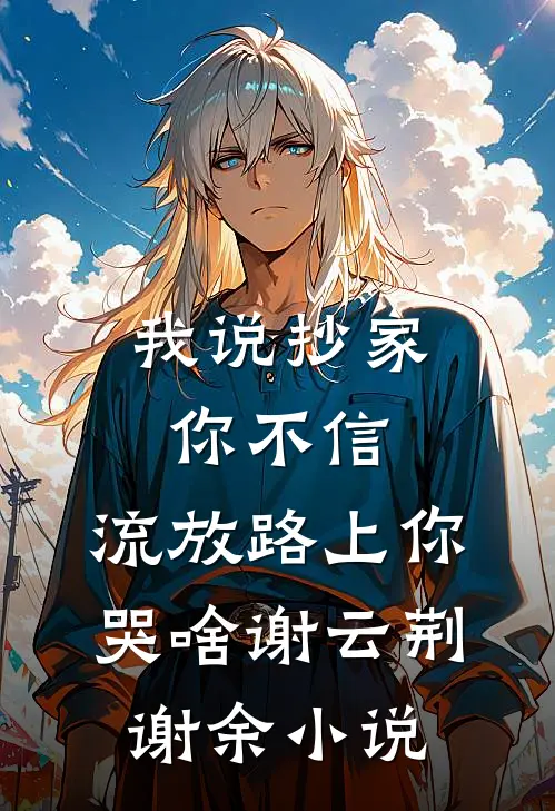 我说抄家你不信，流放路上你哭啥谢云荆谢余小说