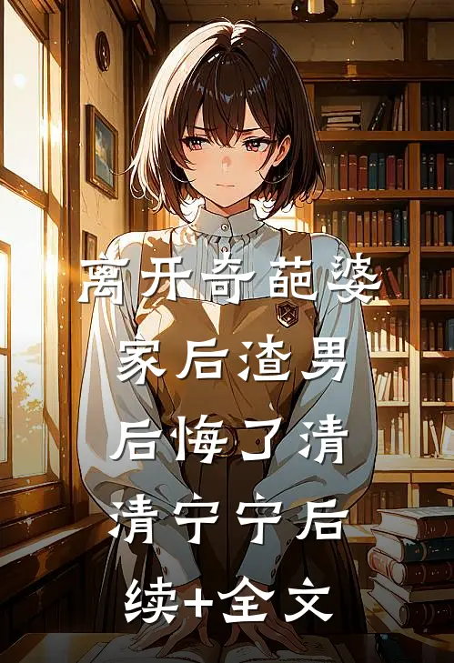 离开奇葩婆家后渣男后悔了清清宁宁后续+全文