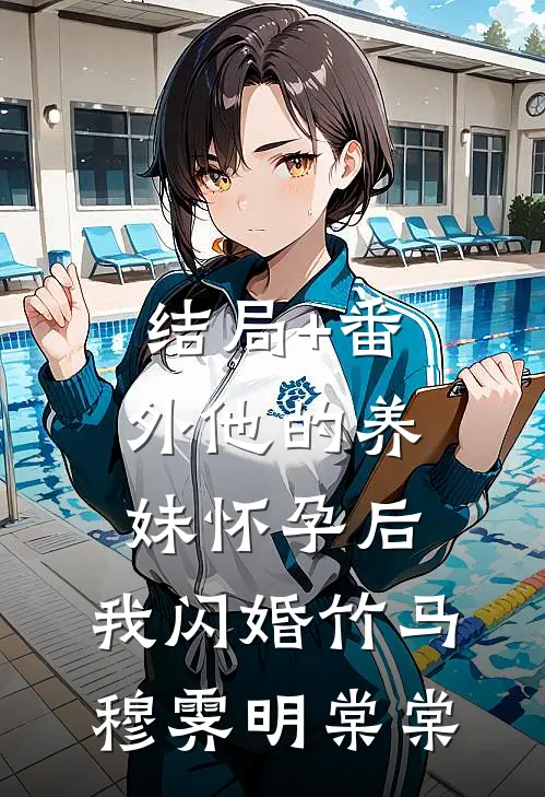 结局+番外他的养妹怀孕后，我闪婚竹马穆霁明棠棠
