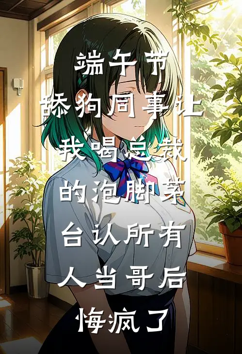 端午节，舔狗同事让我喝总裁的泡脚茅台认所有人当哥后，悔疯了