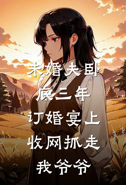 未婚夫卧底三年，订婚宴上收网抓走我爷爷