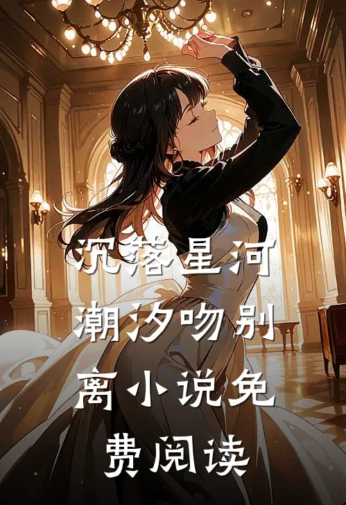 沉落星河，潮汐吻别离小说免费阅读
