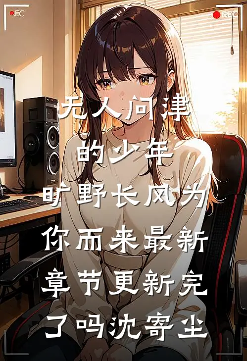 无人问津的少年，旷野长风为你而来最新章节更新完了吗沈寄尘