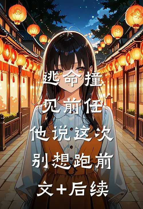 逃命撞见前任，他说这次别想跑前文+后续