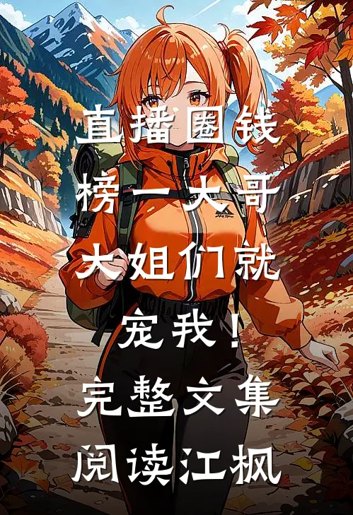 直播圈钱，榜一大哥大姐们就宠我！完整文集阅读江枫