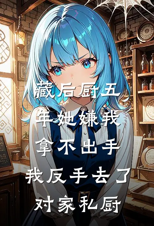 藏后厨五年她嫌我拿不出手，我反手去了对家私厨