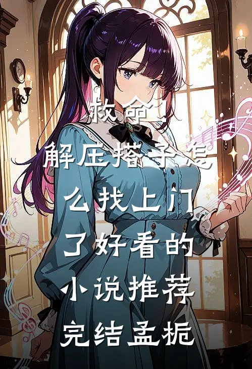 救命！解压搭子怎么找上门了好看的小说推荐完结孟栀