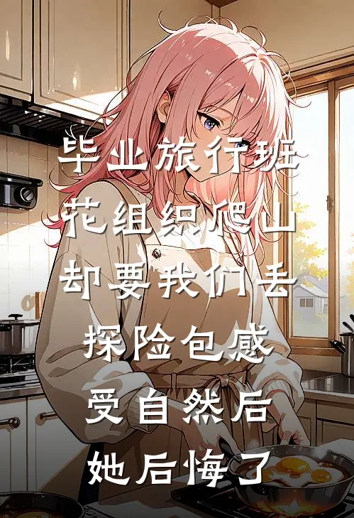 毕业旅行班花组织爬山却要我们丢探险包感受自然后，她后悔了
