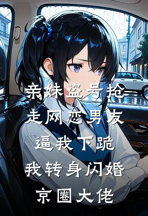 亲妹盗号抢走网恋男友，逼我下跪，我转身闪婚京圈大佬