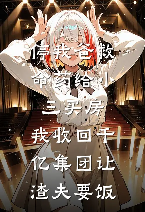 停我爸救命药给小三买房，我收回千亿集团让渣夫要饭