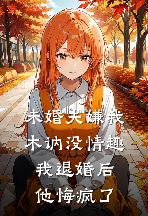 未婚夫嫌我木讷没情趣，我退婚后他悔疯了
