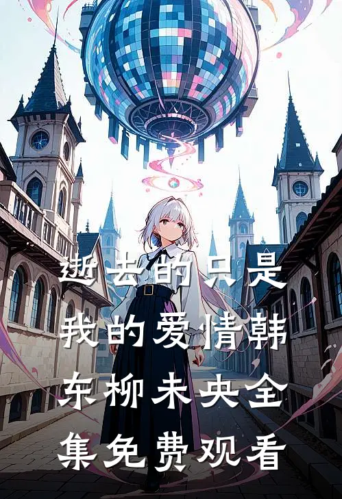 逝去的只是我的爱情韩东柳未央 全集免费观看