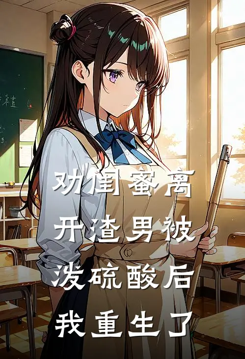 劝闺蜜离开渣男被泼硫酸后，我重生了