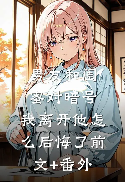男友和闺蜜对暗号，我离开他怎么后悔了前文+番外