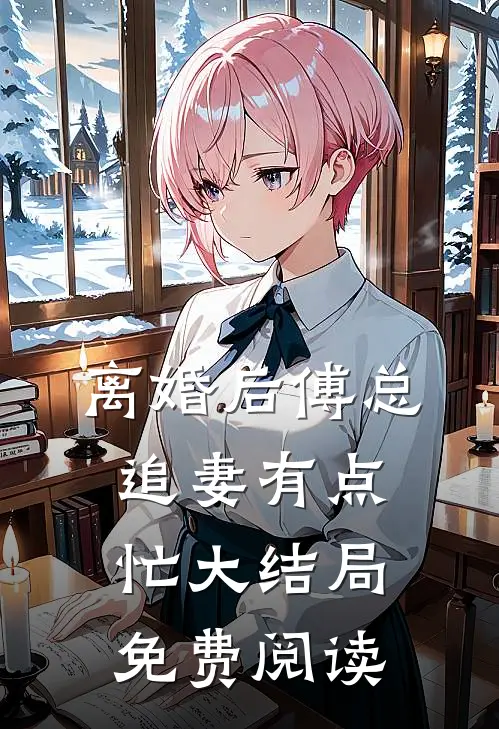 离婚后傅总追妻有点忙大结局免费阅读