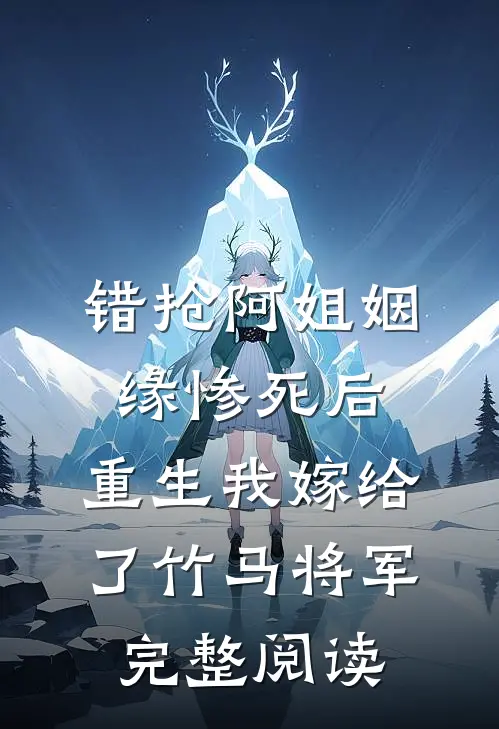 错抢阿姐姻缘惨死后，重生我嫁给了竹马将军完整阅读