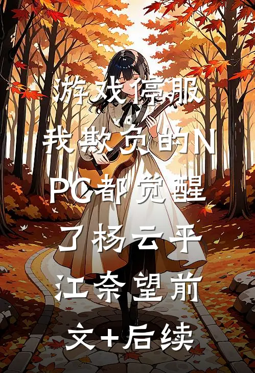 游戏停服，我欺负的NPC都觉醒了杨云平江奈望前文+后续