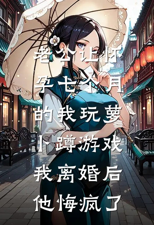 老公让怀孕七个月的我玩萝卜蹲游戏，我离婚后他悔疯了