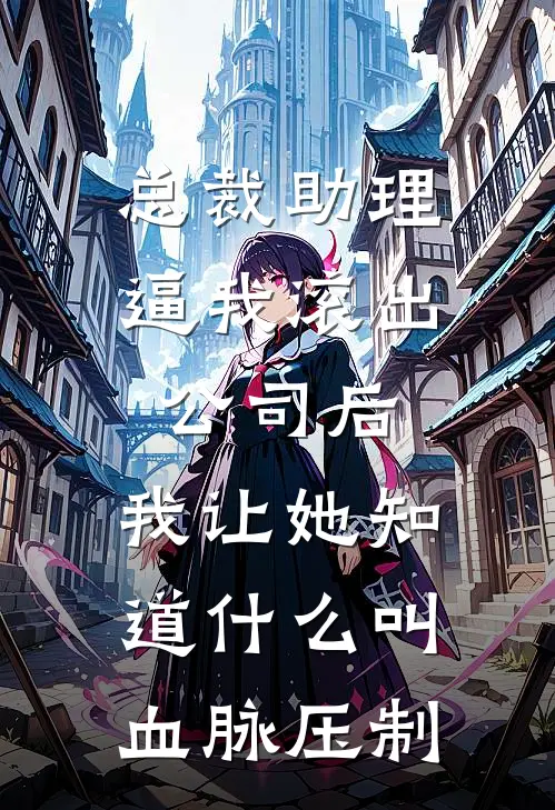 总裁助理逼我滚出公司后，我让她知道什么叫血脉压制