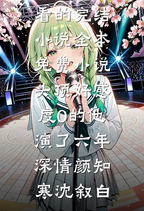 头顶好感度0的他，演了六年深情(颜知寒沈叙白)好看的完结小说_全本免费小说头顶好感度0的他，演了六年深情颜知寒沈叙白
