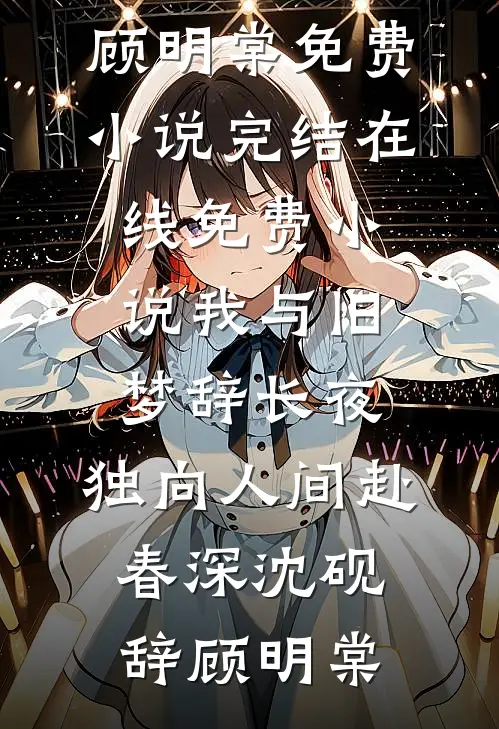 我与旧梦辞长夜，独向人间赴春深沈砚辞顾明棠免费小说完结_在线免费小说我与旧梦辞长夜，独向人间赴春深(沈砚辞顾明棠)
