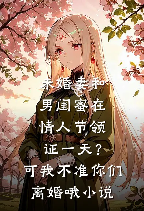 未婚妻和男闺蜜在情人节领证一天？可我不准你们离婚哦小说