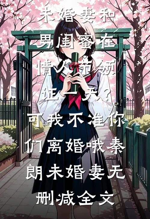 未婚妻和男闺蜜在情人节领证一天？可我不准你们离婚哦秦朗未婚妻无删减全文
