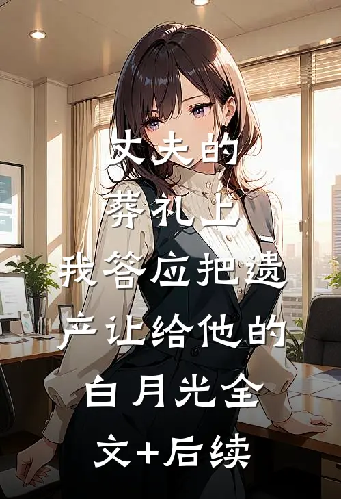 丈夫的葬礼上，我答应把遗产让给他的白月光全文+后续