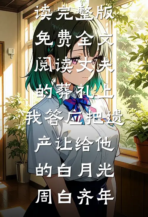 丈夫的葬礼上，我答应把遗产让给他的白月光(周白齐年)小说全文免费阅读_完整版免费全文阅读丈夫的葬礼上，我答应把遗产让给他的白月光周白齐年