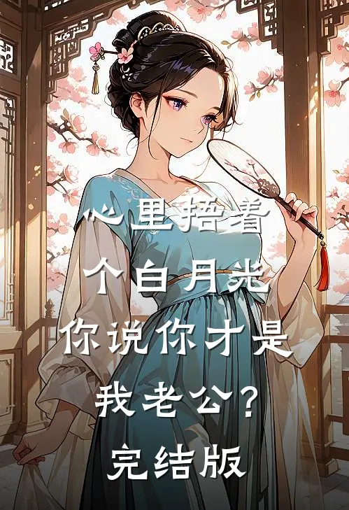 心里捂着个白月光，你说你才是我老公？完结版