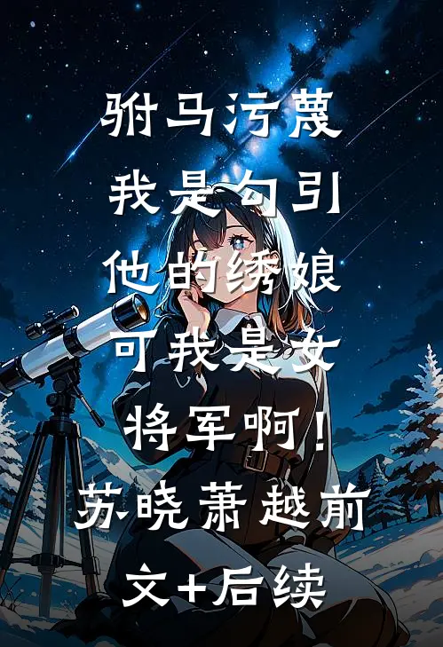 驸马污蔑我是勾引他的绣娘，可我是女将军啊！苏晓萧越前文+后续