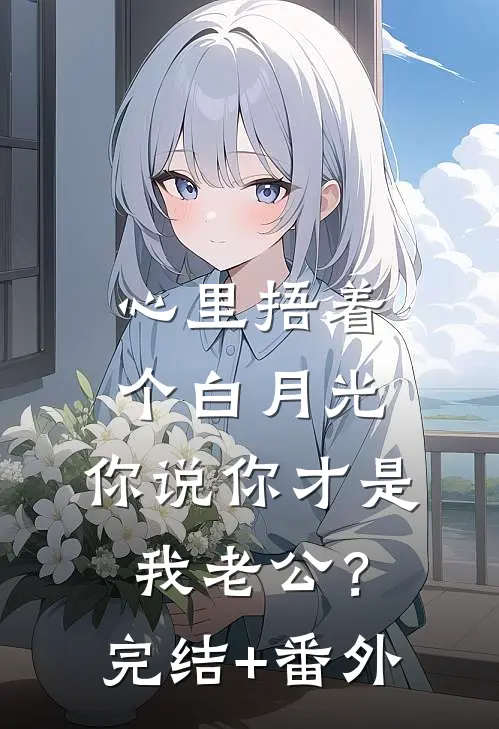 心里捂着个白月光，你说你才是我老公？完结+番外
