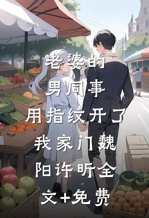 老婆的男同事，用指纹开了我家门魏阳许昕全文+免费
