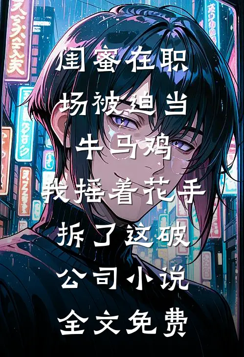 闺蜜在职场被迫当牛马鸡，我摇着花手拆了这破公司小说全文免费