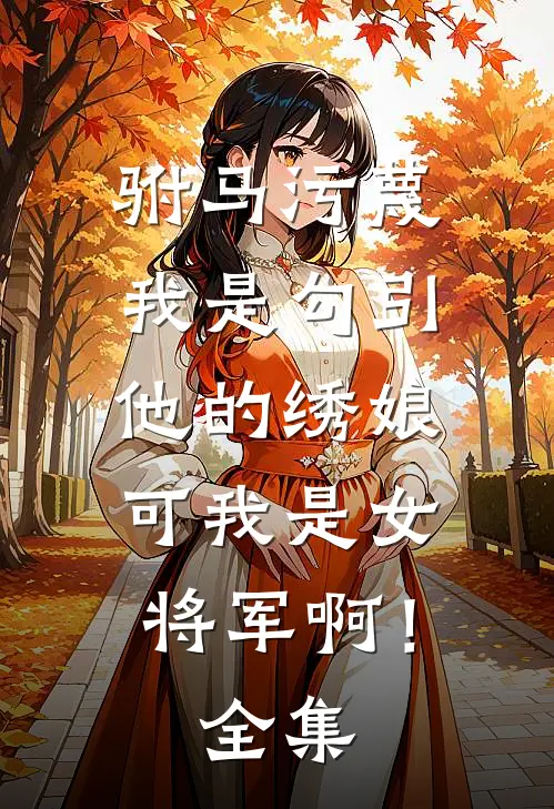 驸马污蔑我是勾引他的绣娘，可我是女将军啊！全集