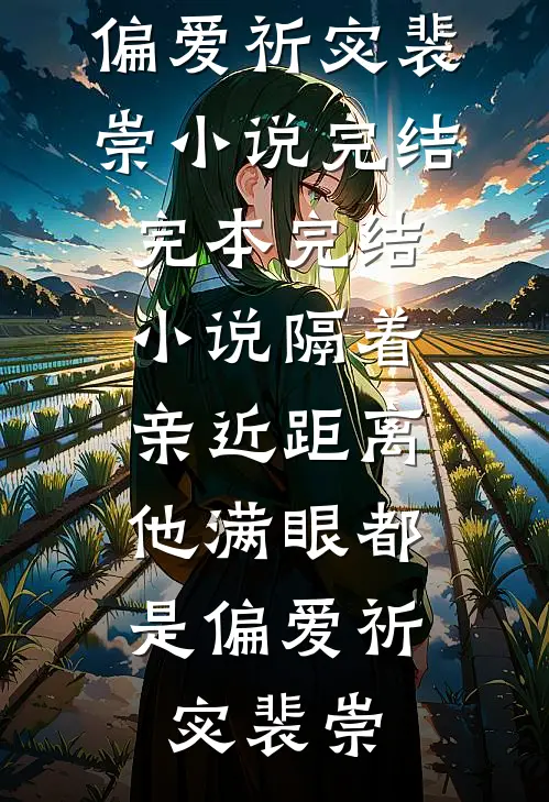 隔着亲近距离，他满眼都是偏爱祈宓裴崇小说完结_完本完结小说隔着亲近距离，他满眼都是偏爱祈宓裴崇