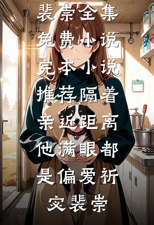 隔着亲近距离，他满眼都是偏爱(祈宓裴崇)全集免费小说_完本小说推荐隔着亲近距离，他满眼都是偏爱祈宓裴崇
