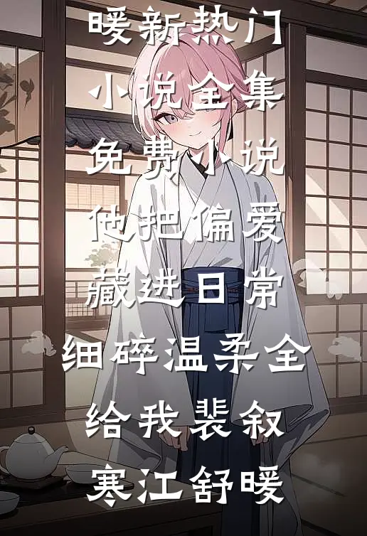他把偏爱藏进日常，细碎温柔全给我(裴叙寒江舒暖)新热门小说_全集免费小说他把偏爱藏进日常，细碎温柔全给我(裴叙寒江舒暖)