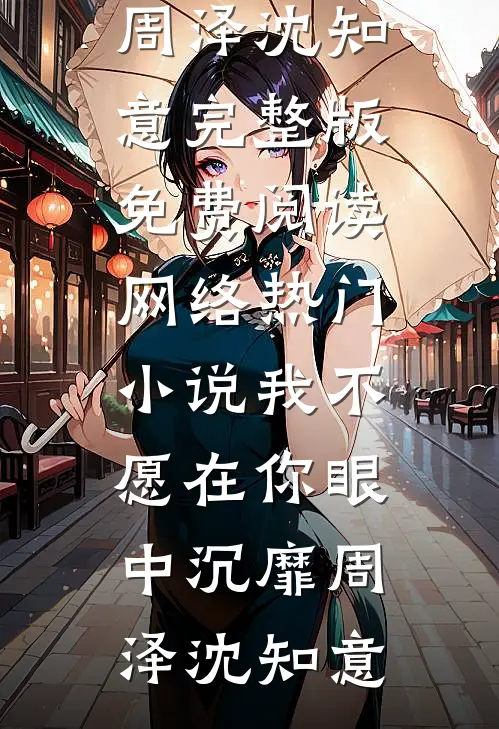 我不愿在你眼中沉靡周泽沈知意完整版免费阅读_网络热门小说我不愿在你眼中沉靡(周泽沈知意)