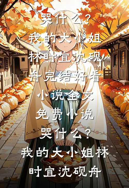 哭什么？我的大小姐林时宜沈砚舟完结好看小说_全文免费小说哭什么？我的大小姐林时宜沈砚舟