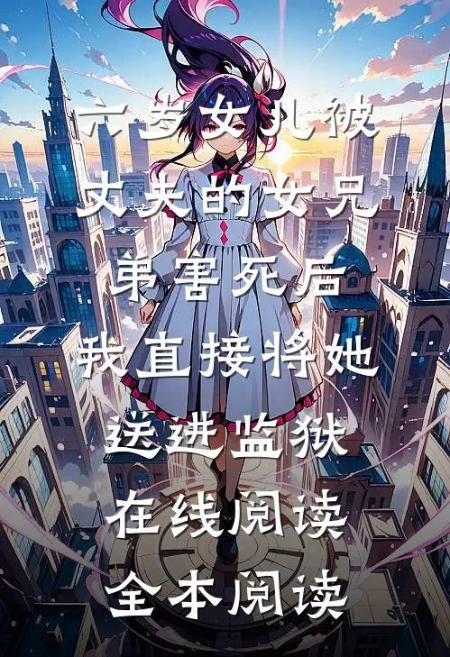 六岁女儿被丈夫的女兄弟害死后，我直接将她送进监狱在线阅读全本阅读