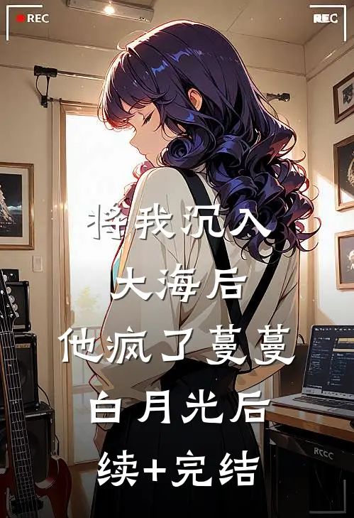 将我沉入大海后，他疯了蔓蔓白月光后续+完结