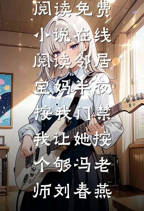 邻居宝妈半夜按我门禁，我让她按个够(冯老师刘春燕)全本免费小说阅读_免费小说在线阅读邻居宝妈半夜按我门禁，我让她按个够(冯老师刘春燕)
